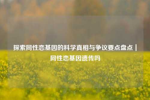 探索同性恋基因的科学真相与争议要点盘点|同性恋基因遗传吗
