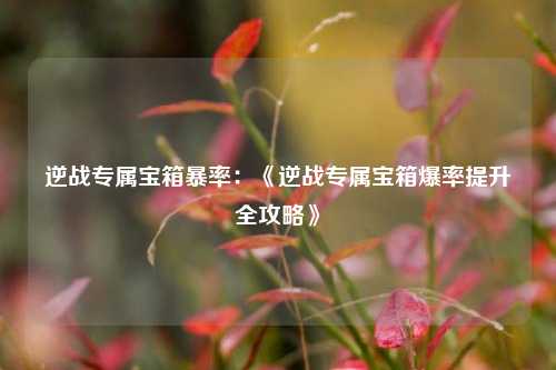 逆战专属宝箱暴率:《逆战专属宝箱爆率提升全攻略》