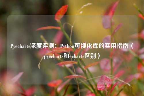 Pyecharts深度评测:Python可视化库的实用指南(pyecharts和echarts区别)