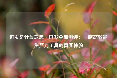 进发是什么意思·进发全面测评:一款高效能生产力工具的真实体验