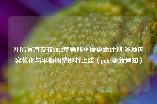 PUBG官方发布2023年第四季度更新计划 多项内容优化与平衡调整即将上线(pubg更新通知)