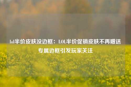 lol半价皮肤没边框:LOL半价促销皮肤不再赠送专属边框引发玩家关注