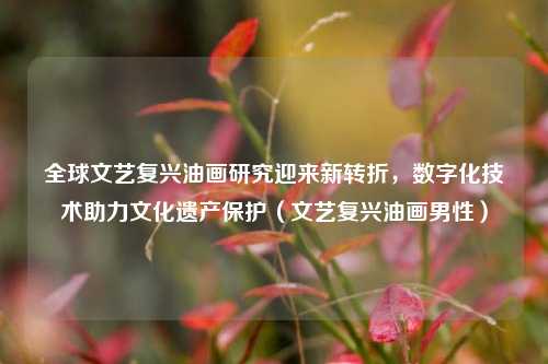 全球文艺复兴油画研究迎来新转折,数字化技术助力文化遗产保护(文艺复兴油画男性)