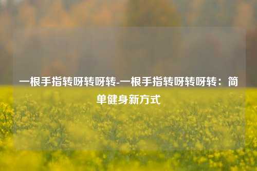 一根手指转呀转呀转-一根手指转呀转呀转:简单健身新方式