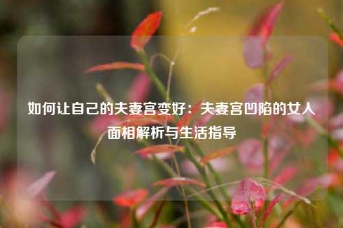 如何让自己的夫妻宫变好：夫妻宫凹陷的女人面相解析与生活指导