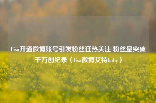 Lisa开通微博账号引发粉丝狂热关注 粉丝量突破千万创纪录(lisa微博艾特baby)