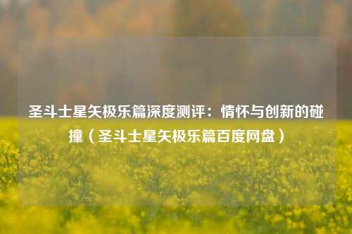 圣斗士星矢极乐篇深度测评:情怀与创新的碰撞(圣斗士星矢极乐篇百度网盘)