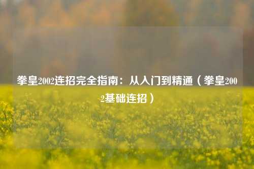拳皇2002连招完全指南：从入门到精通（拳皇2002基础连招）