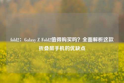 fold2:Galaxy Z Fold2值得购买吗?全面解析这款折叠屏手机的优缺点