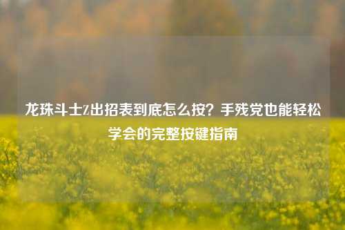 龙珠斗士Z出招表到底怎么按?手残党也能轻松学会的完整按键指南