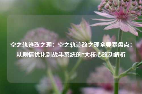 空之轨迹改之理:空之轨迹改之理全要素盘点:从剧情优化到战斗系统的7大核心改动解析