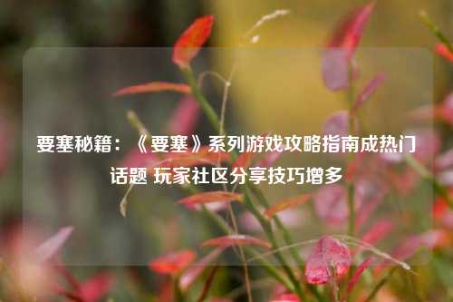 要塞秘籍：《要塞》系列游戏攻略指南成热门话题 玩家社区分享技巧增多