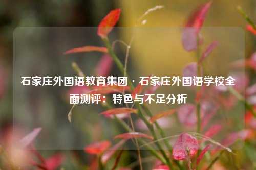 石家庄外国语教育集团·石家庄外国语学校全面测评:特色与不足分析