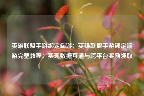 英雄联盟手游绑定端游:英雄联盟手游绑定端游完整教程:实现数据互通与跨平台奖励领取