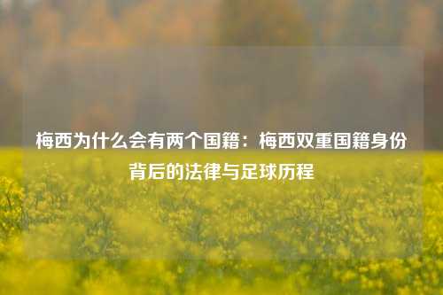 梅西为什么会有两个国籍:梅西双重国籍身份背后的法律与足球历程