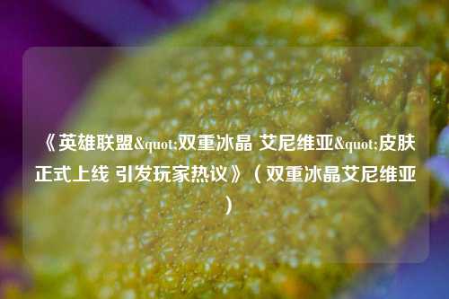 《英雄联盟"双重冰晶 艾尼维亚"皮肤正式上线 引发玩家热议》(双重冰晶艾尼维亚)