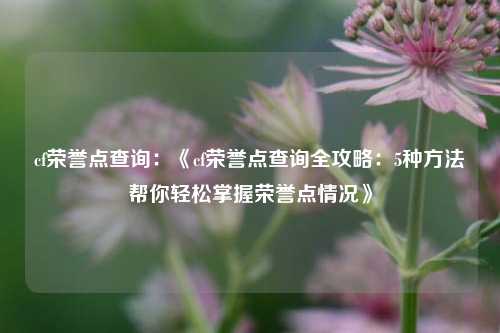 cf荣誉点查询:《cf荣誉点查询全攻略:5种方法帮你轻松掌握荣誉点情况》